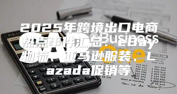 2025年跨境出口电商热点事件汇总：eBay物流、亚马逊服装、Lazada促销等