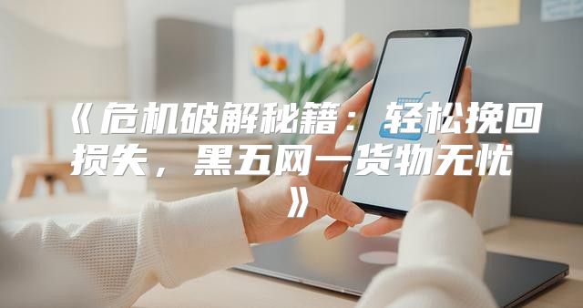 危机破解秘籍：轻松挽回损失，黑五网一货物无忧