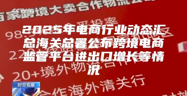 2025年电商行业动态汇总海关总署公布跨境电商监管平台进出口增长等情况