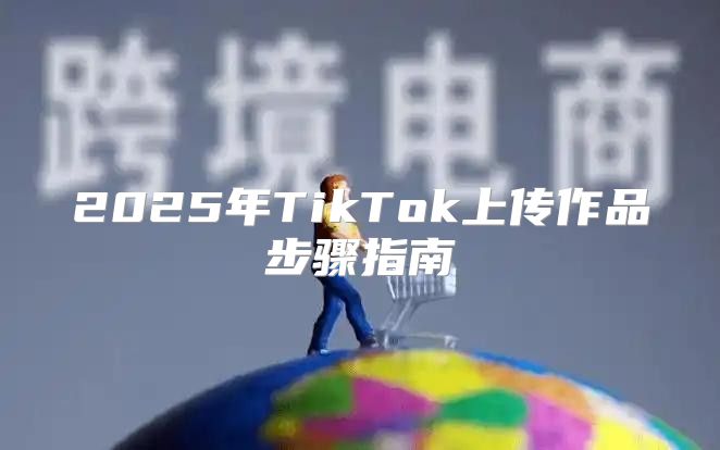 2025年TikTok上传作品步骤指南