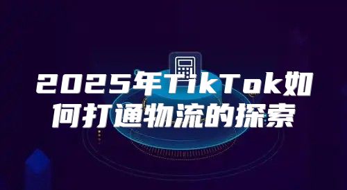 2025年TikTok如何打通物流的探索