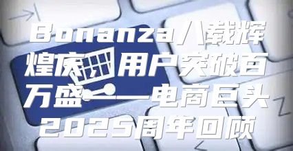 Bonanza八载辉煌庆，用户突破百万盛——电商巨头2025周年回顾