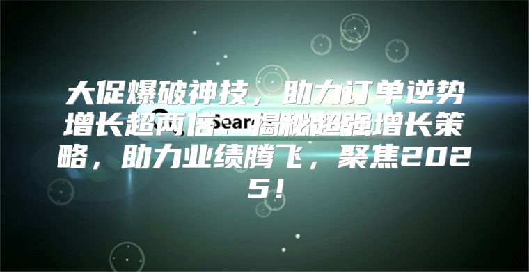 大促爆破神技，助力订单逆势增长超两倍：揭秘超强增长策略，助力业绩腾飞，聚焦2025！