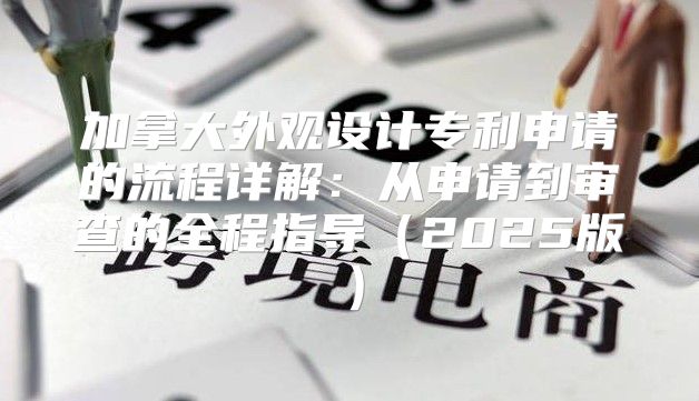加拿大外观设计专利申请的流程详解：从申请到审查的全程指导2025版