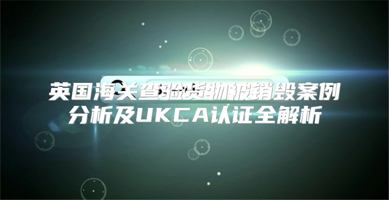 英国海关查验货物被销毁案例分析及UKCA认证全解析