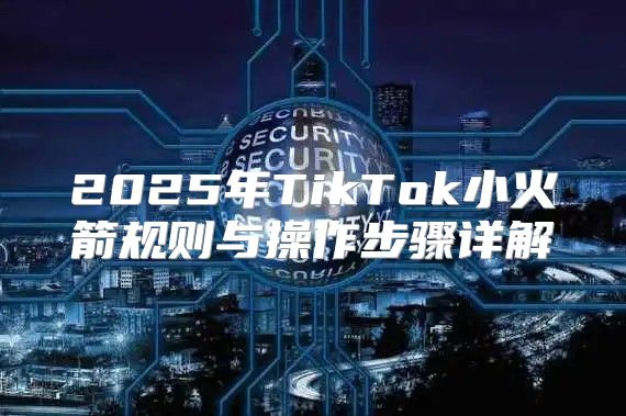 2025年TikTok小火箭规则与操作步骤详解