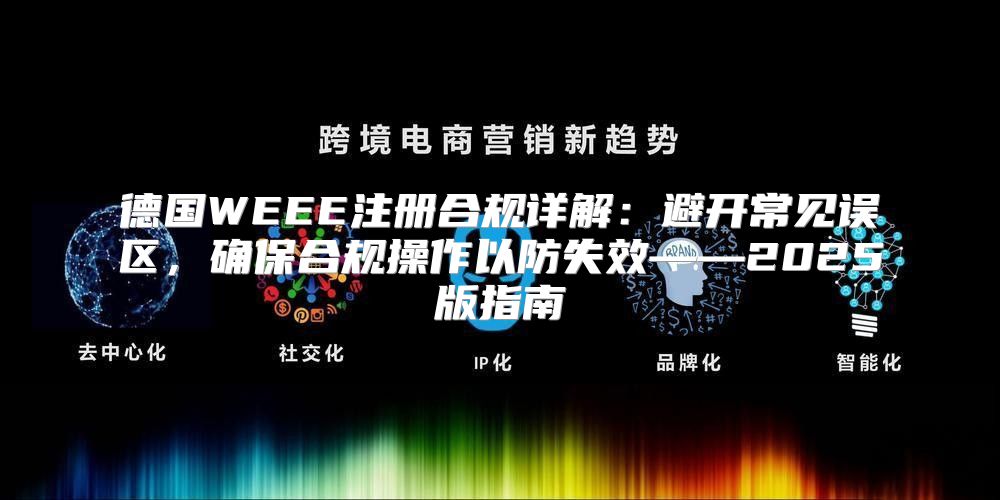 德国WEEE注册合规详解：避开常见误区，确保合规操作以防失效——2025版指南