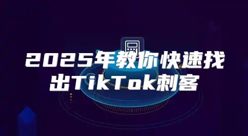 2025年教你快速找出TikTok刺客