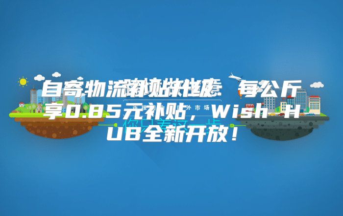 自寄物流补贴升级：每公斤享0.85元补贴，Wish HUB全新开放！