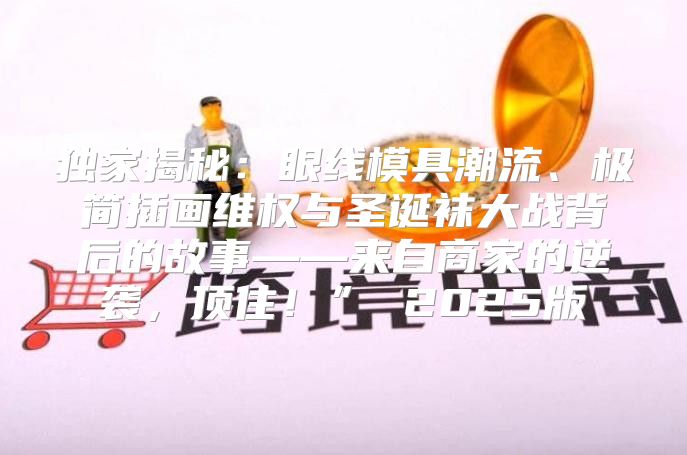 独家揭秘：眼线模具潮流、极简插画维权与圣诞袜大战背后的故事——来自商家的逆袭，顶住！” 2025版