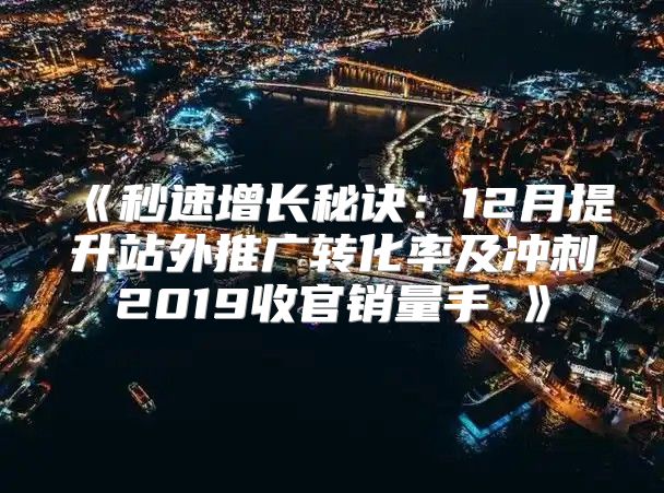 秒速增长秘诀：12月提升站外推广转化率及冲刺2019收官销量手冊