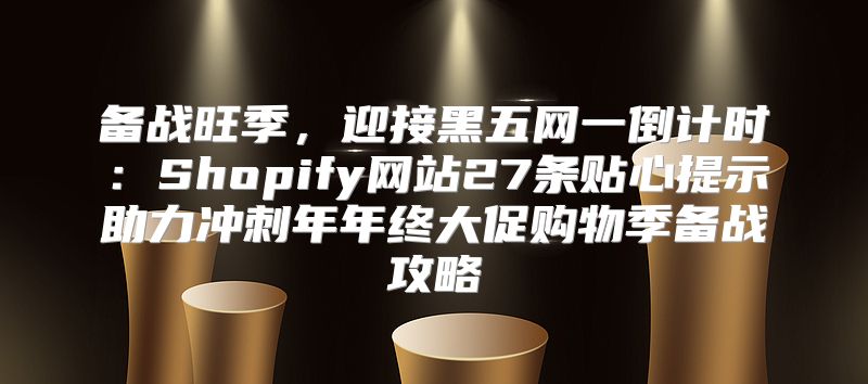 备战旺季，迎接黑五网一倒计时：Shopify网站27条贴心提示助力冲刺年年终大促购物季备战攻略