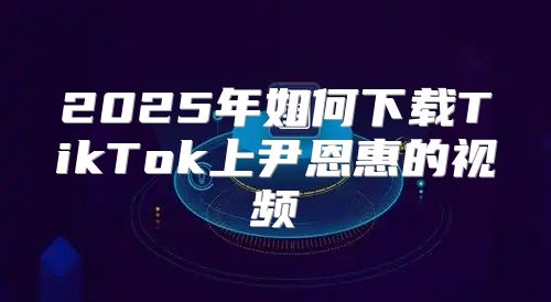 2025年如何下载TikTok上尹恩惠的视频