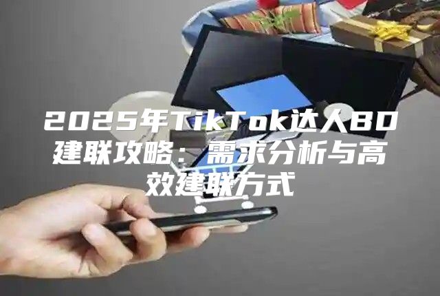 2025年TikTok达人BD建联攻略：需求分析与高效建联方式