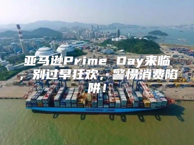 亚马逊Prime Day来临，别过早狂欢，警惕消费陷阱！