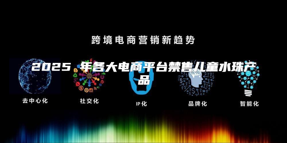 2025 年各大电商平台禁售儿童水珠产品
