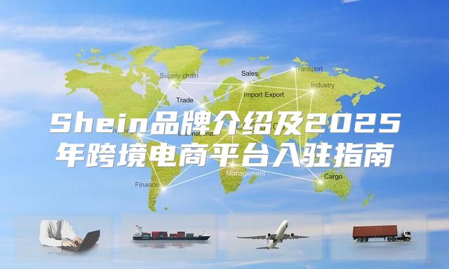 Shein品牌介绍及2025年跨境电商平台入驻指南