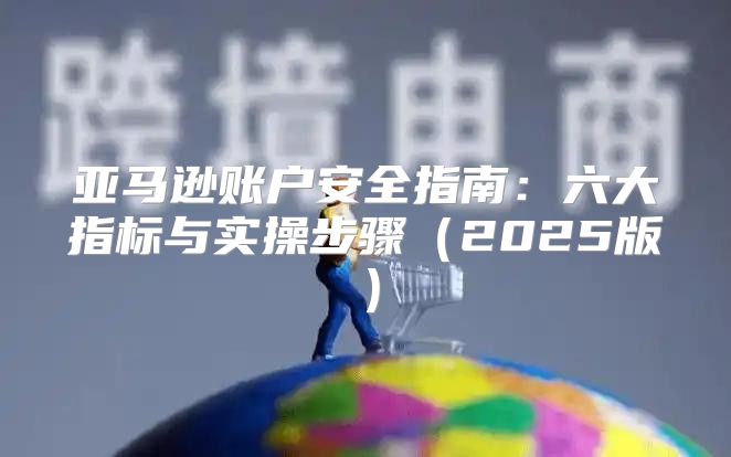 亚马逊账户安全指南：六大指标与实操步骤2025版
