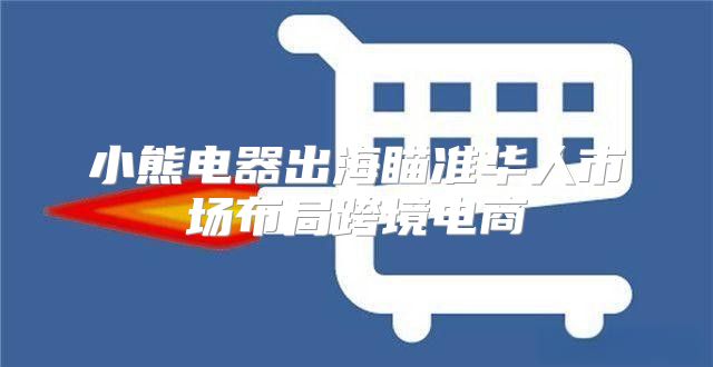 小熊电器出海瞄准华人市场布局跨境电商