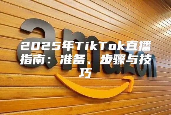 2025年TikTok直播指南：准备、步骤与技巧