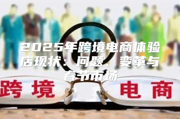 2025年跨境电商体验店现状：问题、变革与春节市场