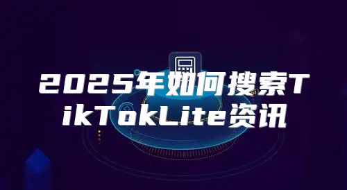 2025年如何搜索TikTokLite资讯