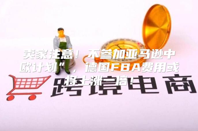 卖家注意！不参加亚马逊中欧计划”，德国FBA费用或将上涨一倍！