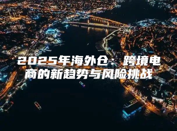 2025年海外仓：跨境电商的新趋势与风险挑战