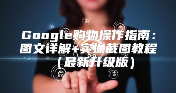 Google购物操作指南：图文详解+实操截图教程最新升级版