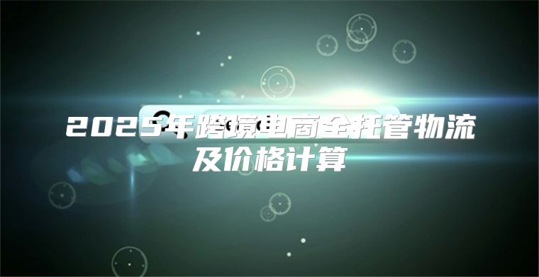 2025年跨境电商全托管物流及价格计算