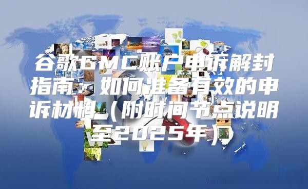 谷歌GMC账户申诉解封指南：如何准备有效的申诉材料附时间节点说明至2025年