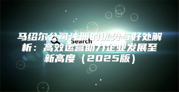 马绍尔公司注册的优势与好处解析：高效运营助力企业发展至新高度2025版