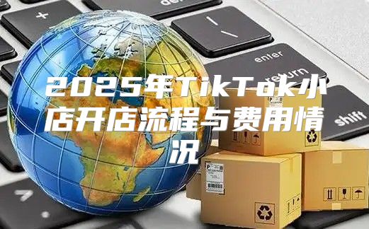 2025年TikTok小店开店流程与费用情况