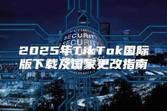 2025年TikTok国际版下载及国家更改指南