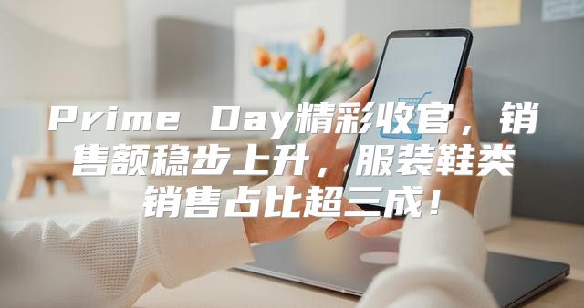 Prime Day精彩收官，销售额稳步上升，服装鞋类销售占比超三成！