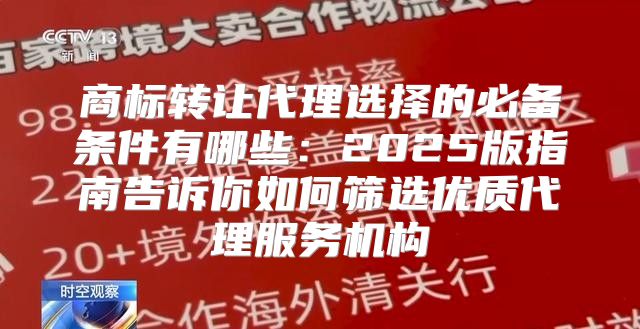 商标转让代理选择的必备条件有哪些：2025版指南告诉你如何筛选优质代理服务机构
