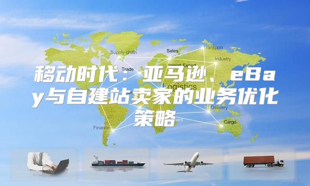 移动时代：亚马逊、eBay与自建站卖家的业务优化策略