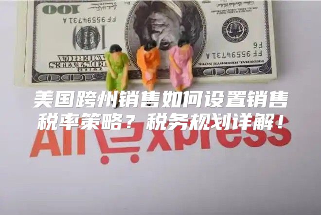 美国跨州销售如何设置销售税率策略？税务规划详解！
