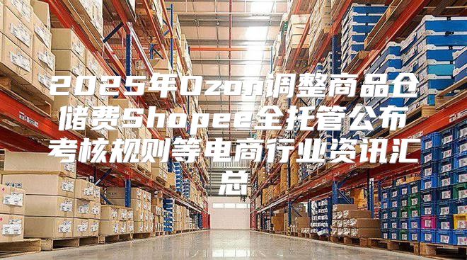 2025年Ozon调整商品仓储费Shopee全托管公布考核规则等电商行业资讯汇总