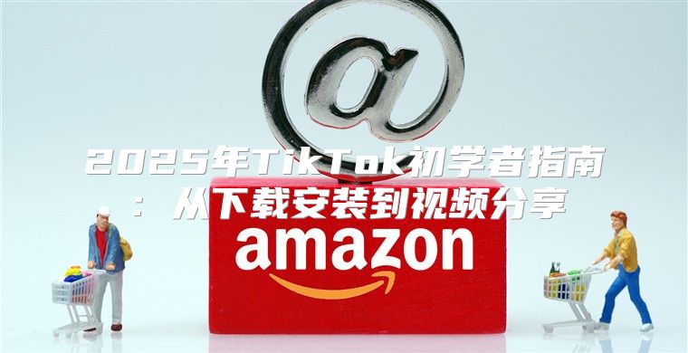 2025年TikTok初学者指南：从下载安装到视频分享