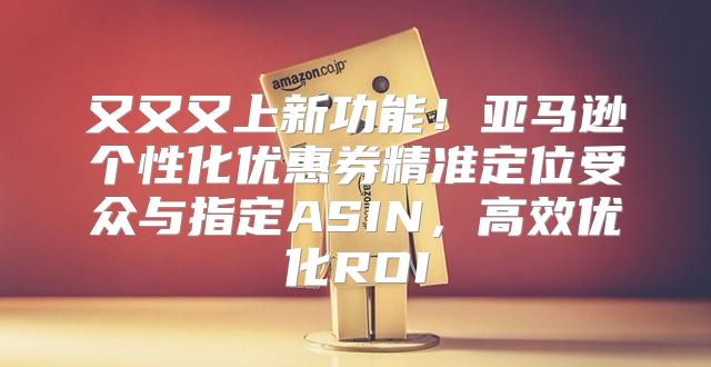 又又又上新功能！亚马逊个性化优惠券精准定位受众与指定ASIN，高效优化ROI