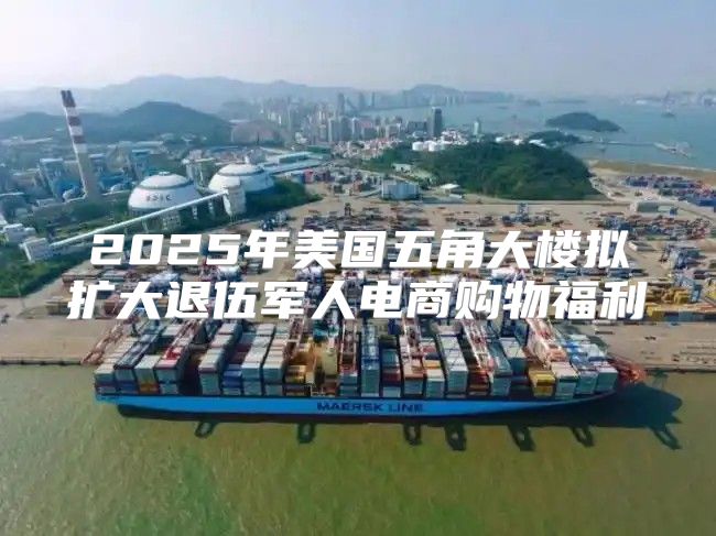 2025年美国五角大楼拟扩大退伍军人电商购物福利