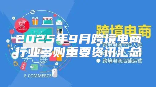 2025年9月跨境电商行业多则重要资讯汇总