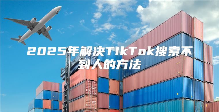 2025年解决TikTok搜索不到人的方法