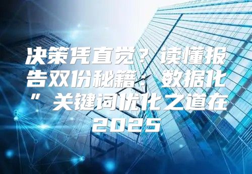 决策凭直觉？读懂报告双份秘籍：数据化”关键词优化之道在2025