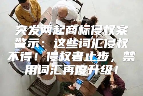 突发两起商标侵权案警示：这些词汇侵权不得！侵权者止步，禁用词汇再度升级！