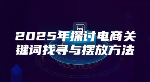 2025年探讨电商关键词找寻与摆放方法