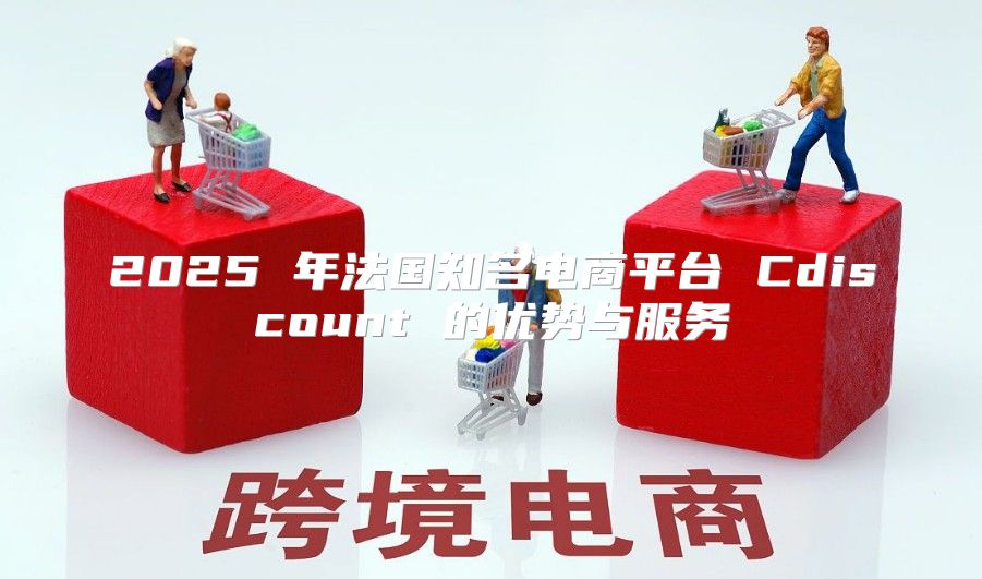 2025 年法国知名电商平台 Cdiscount 的优势与服务