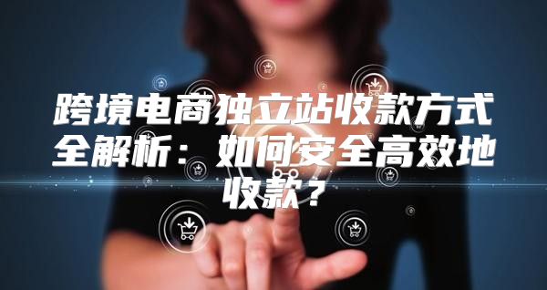 跨境电商独立站收款方式全解析：如何安全高效地收款？