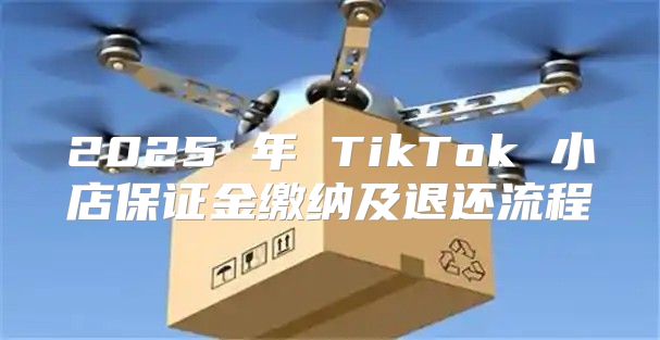 2025 年 TikTok 小店保证金缴纳及退还流程